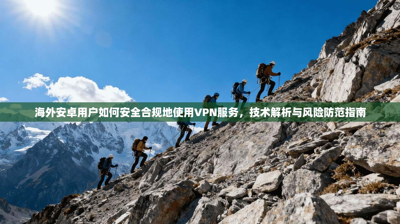 海外安卓用户如何安全合规地使用VPN服务，技术解析与风险防范指南