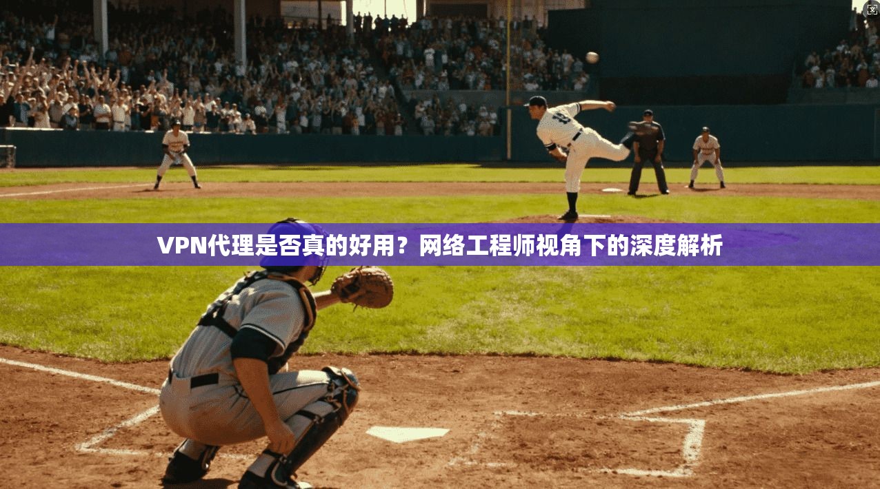VPN代理是否真的好用？网络工程师视角下的深度解析