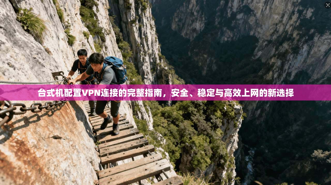 台式机配置VPN连接的完整指南，安全、稳定与高效上网的新选择