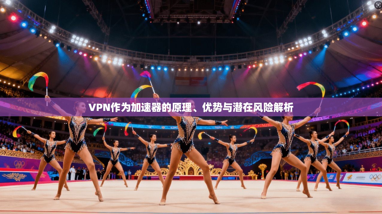 VPN作为加速器的原理、优势与潜在风险解析