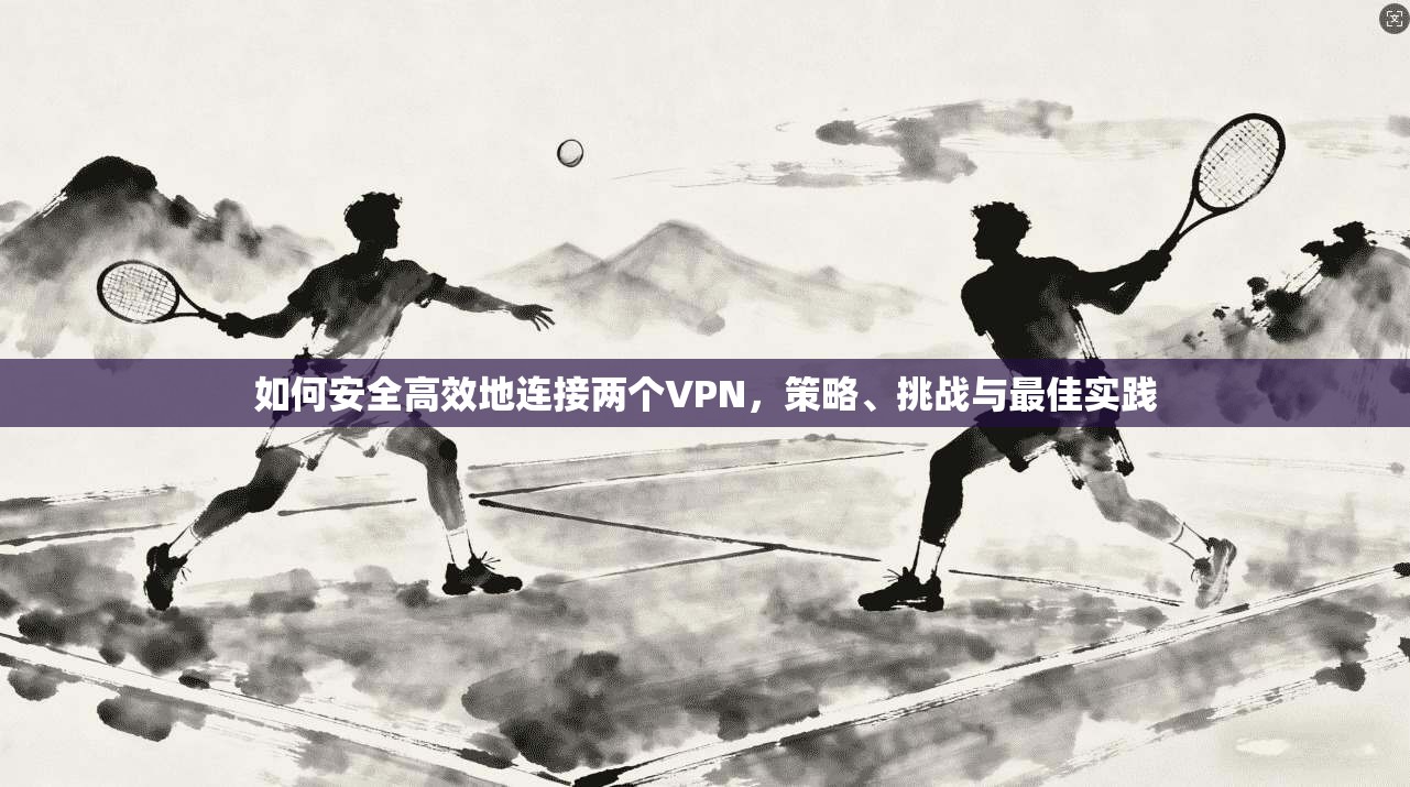 如何安全高效地连接两个VPN，策略、挑战与最佳实践