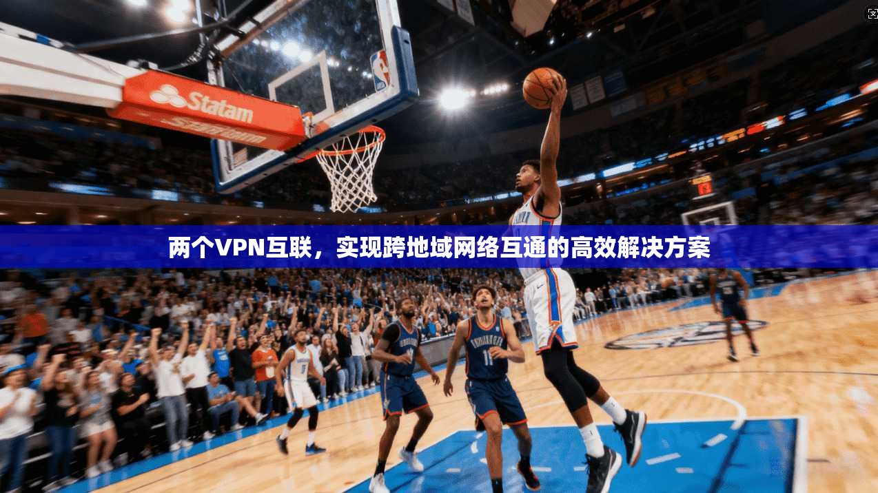 两个VPN互联，实现跨地域网络互通的高效解决方案