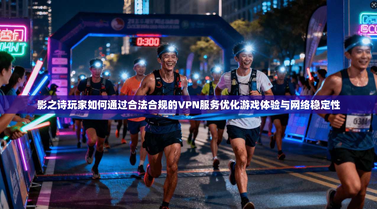 影之诗玩家如何通过合法合规的VPN服务优化游戏体验与网络稳定性