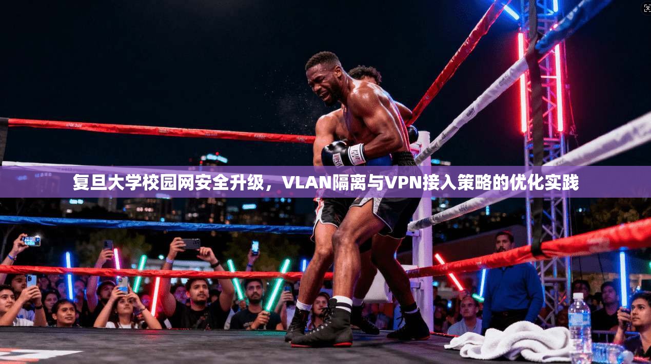 复旦大学校园网安全升级，VLAN隔离与VPN接入策略的优化实践