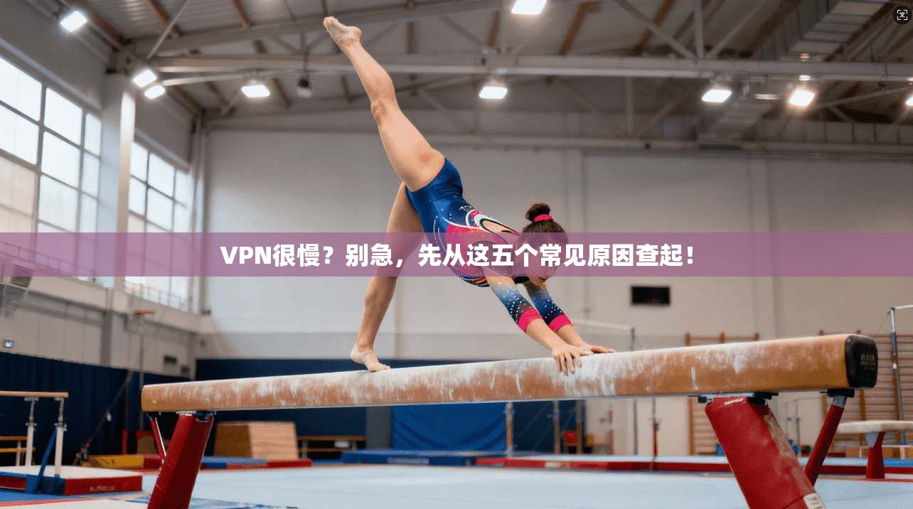 VPN很慢？别急，先从这五个常见原因查起！
