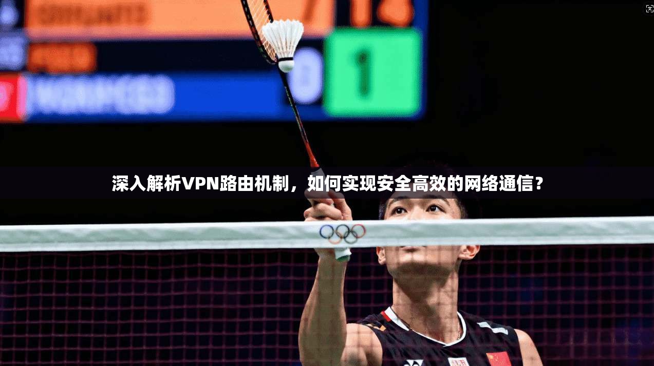 深入解析VPN路由机制，如何实现安全高效的网络通信？