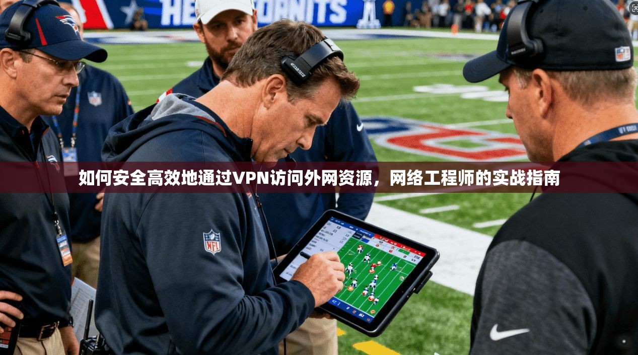 如何安全高效地通过VPN访问外网资源，网络工程师的实战指南