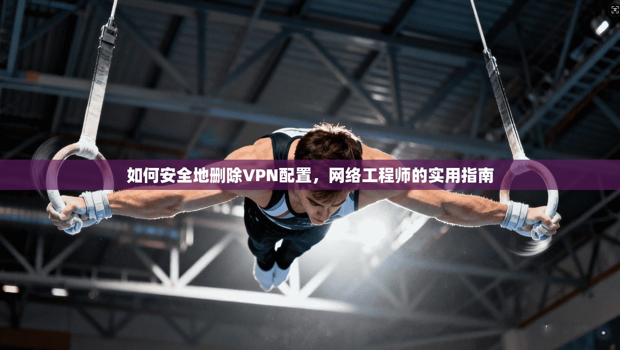 如何安全地删除VPN配置，网络工程师的实用指南