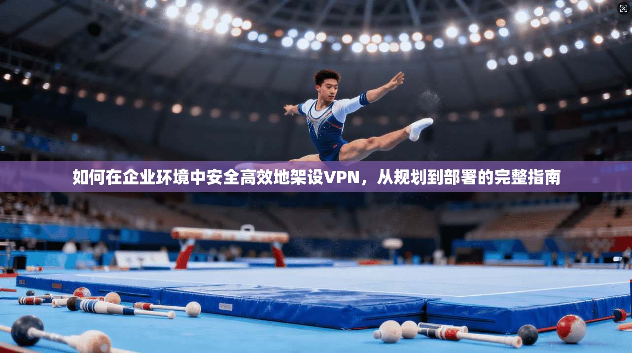 如何在企业环境中安全高效地架设VPN，从规划到部署的完整指南