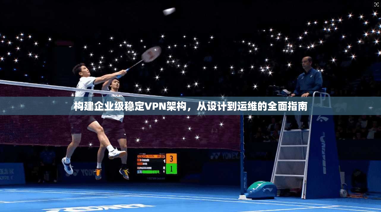 构建企业级稳定VPN架构，从设计到运维的全面指南