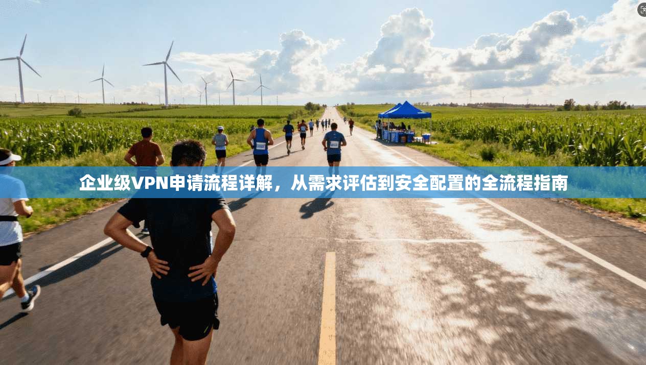 企业级VPN申请流程详解，从需求评估到安全配置的全流程指南