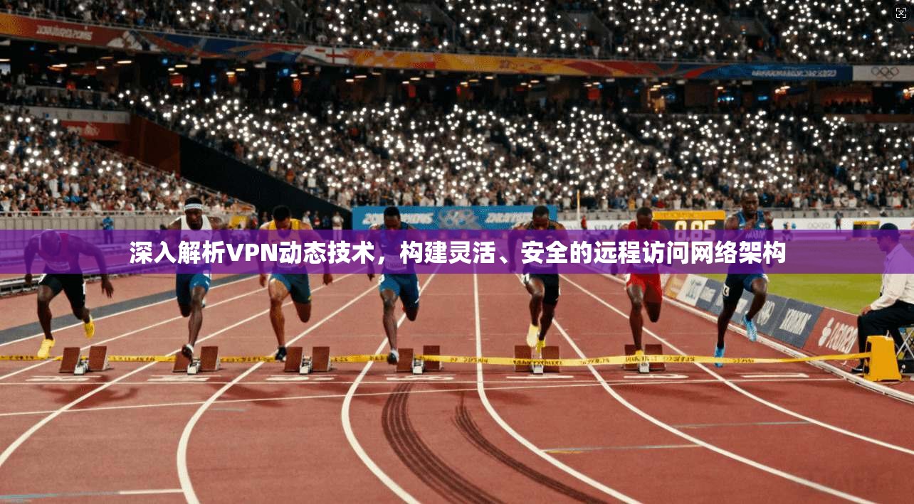 深入解析VPN动态技术，构建灵活、安全的远程访问网络架构