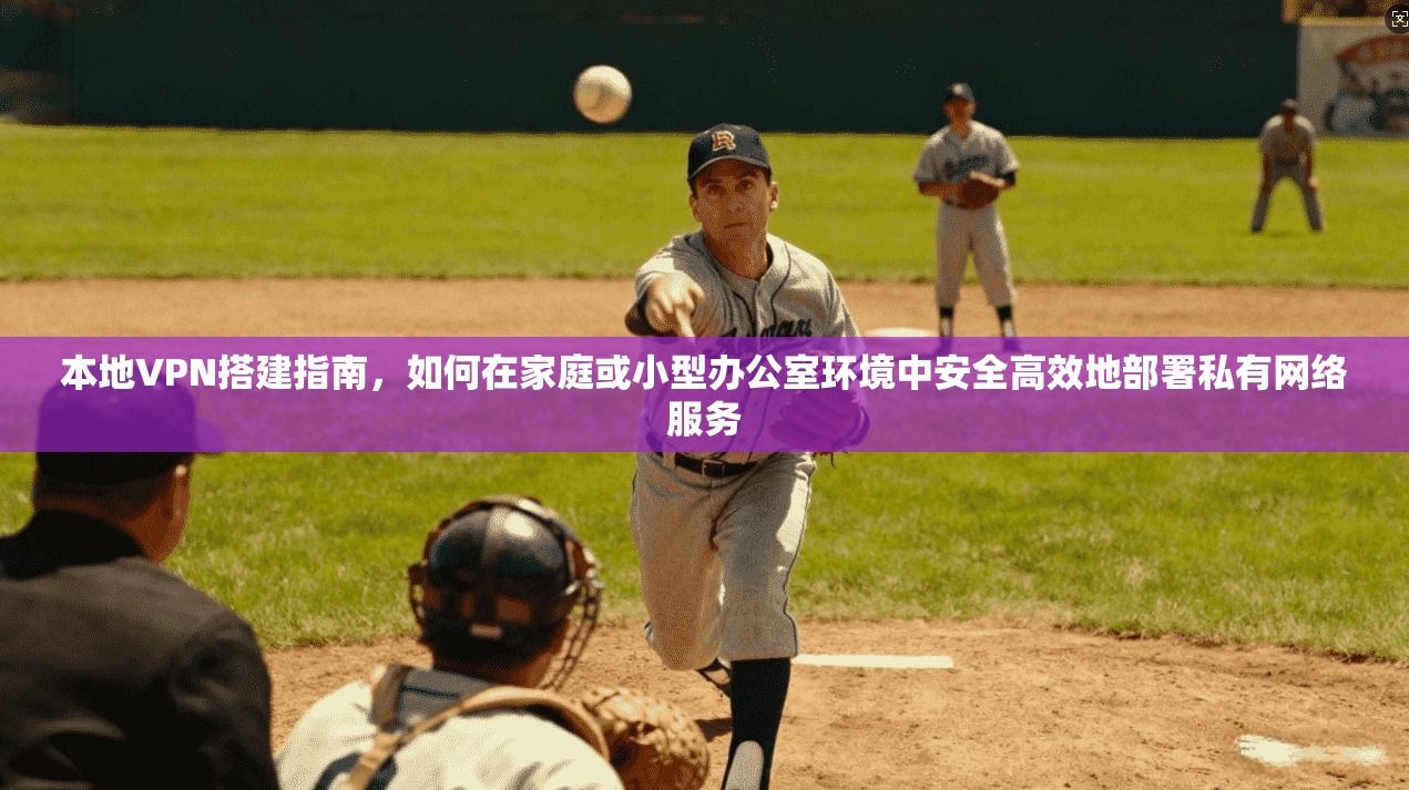 本地VPN搭建指南，如何在家庭或小型办公室环境中安全高效地部署私有网络服务