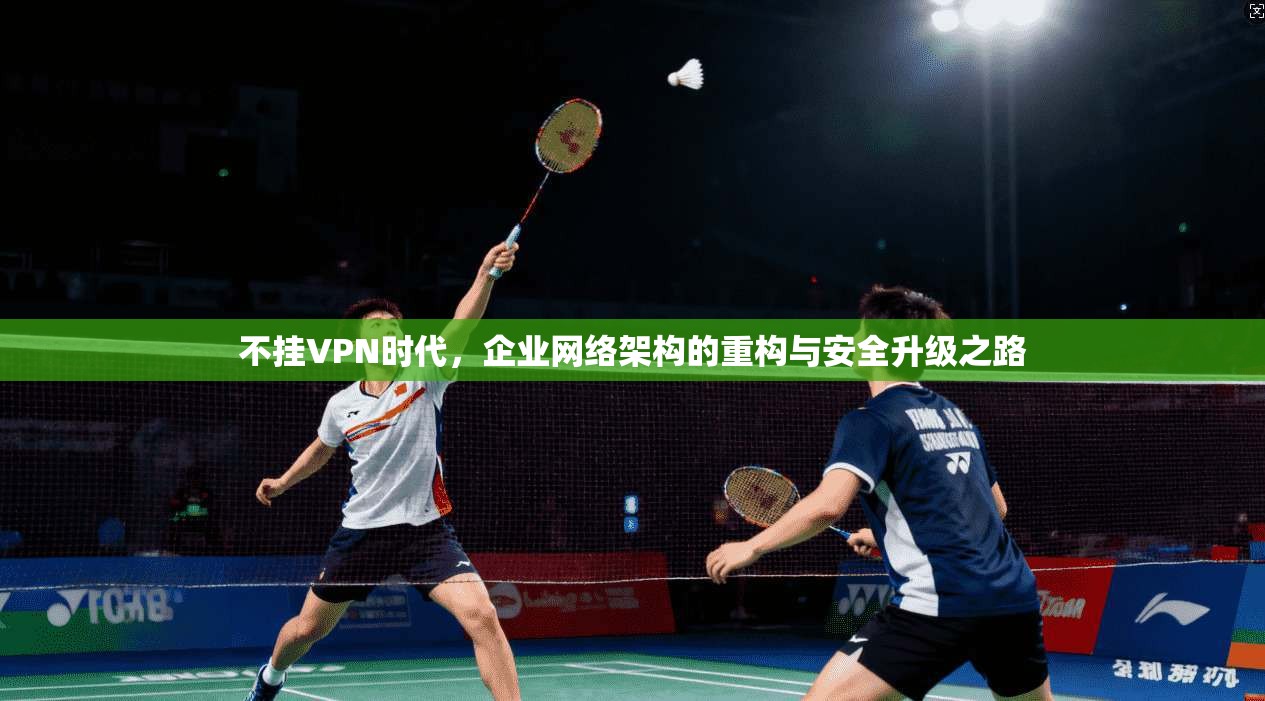 不挂VPN时代，企业网络架构的重构与安全升级之路