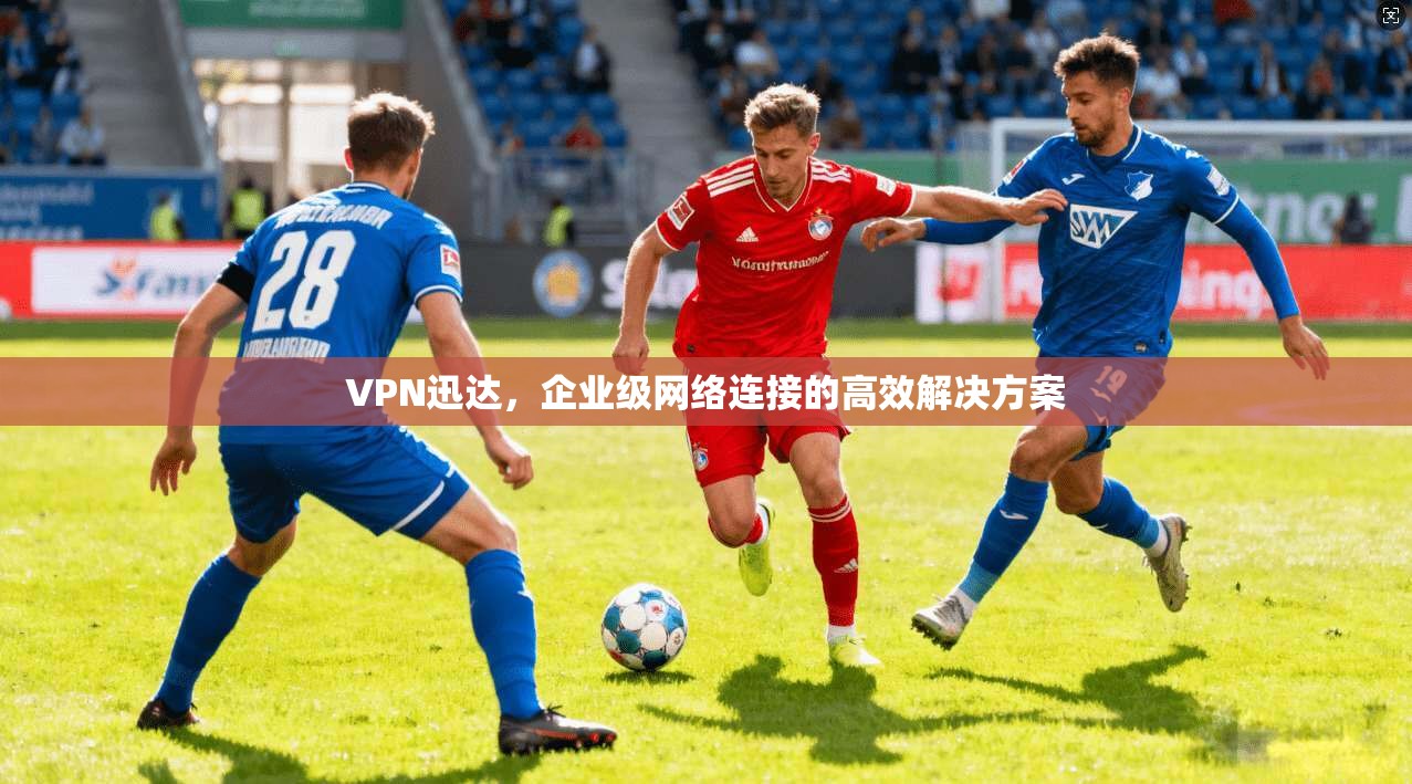 VPN迅达，企业级网络连接的高效解决方案