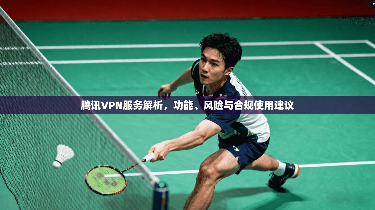腾讯VPN服务解析，功能、风险与合规使用建议