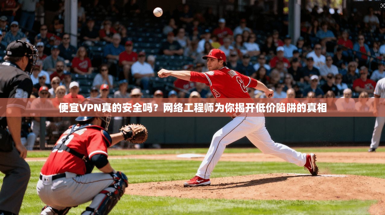 便宜VPN真的安全吗？网络工程师为你揭开低价陷阱的真相