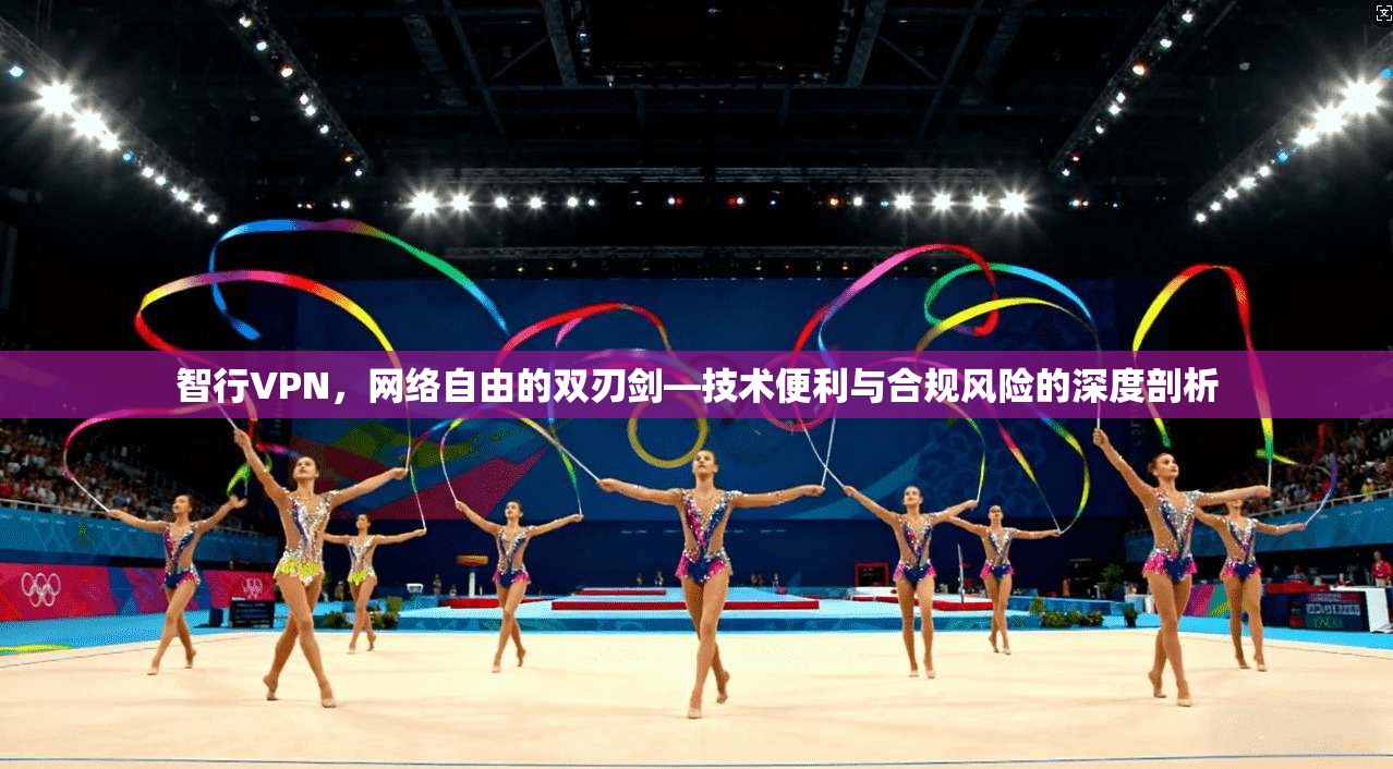 智行VPN,网络自由的双刃剑—技术便利与合规风险的深度剖析 智行VPN,网络自由的双刃剑—技术便利与合规风险的深度剖析