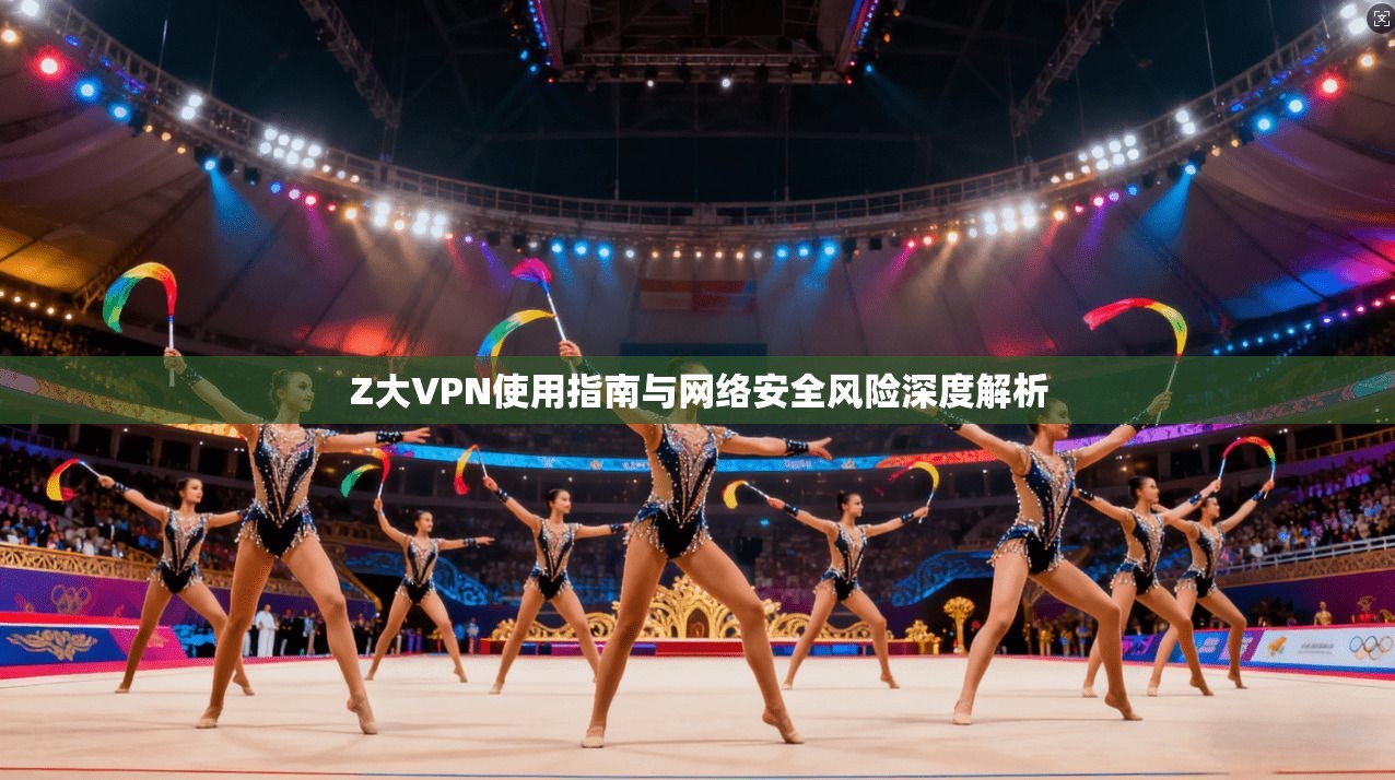 Z大VPN使用指南与网络安全风险深度解析