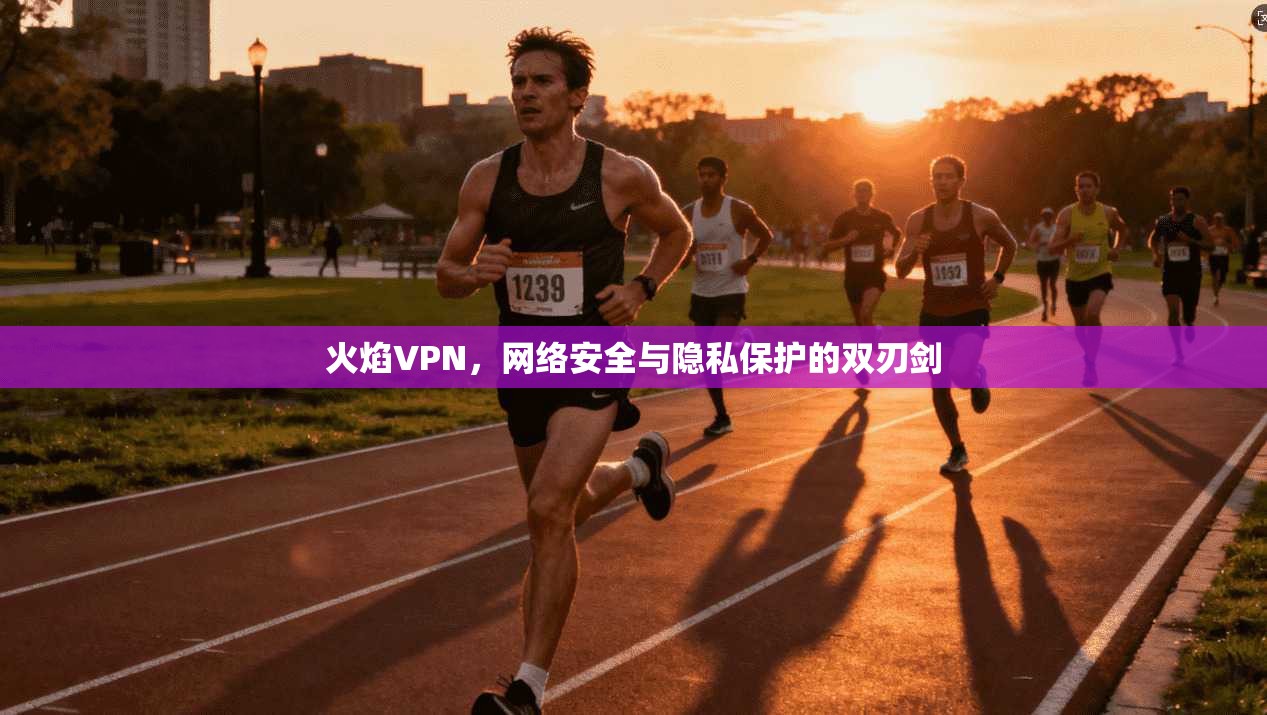 火焰VPN，网络安全与隐私保护的双刃剑