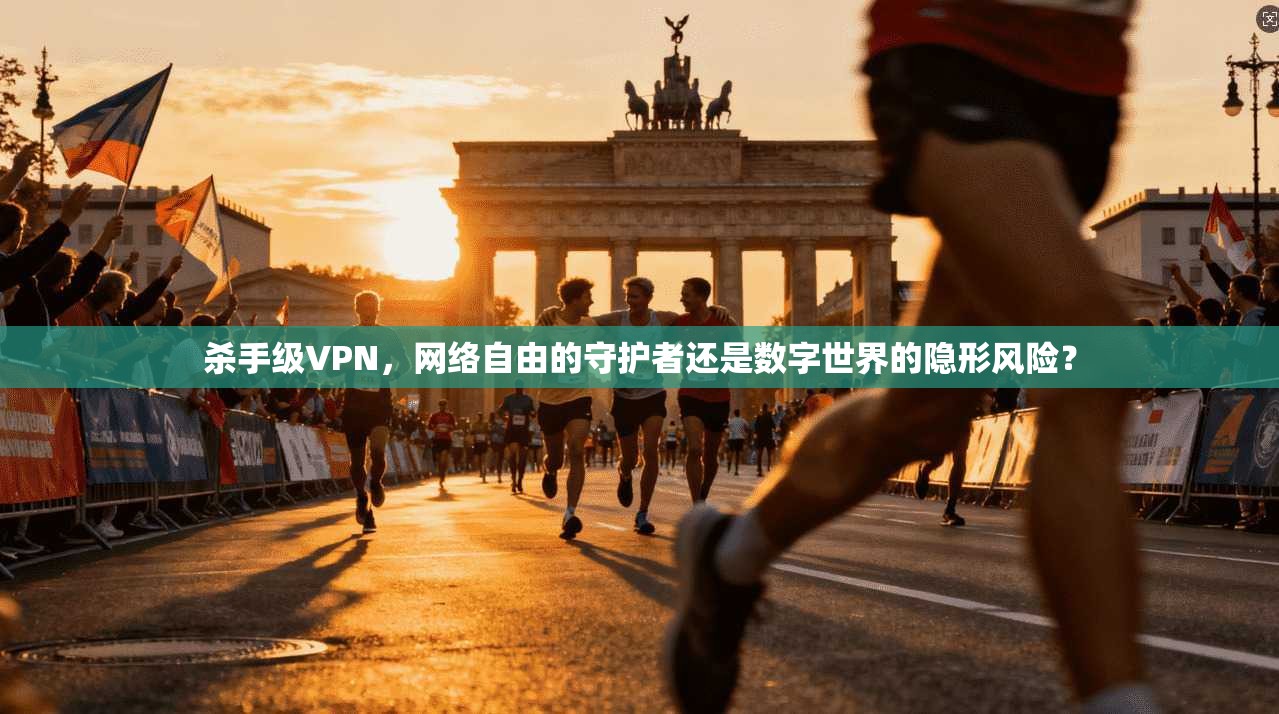 杀手级VPN，网络自由的守护者还是数字世界的隐形风险？