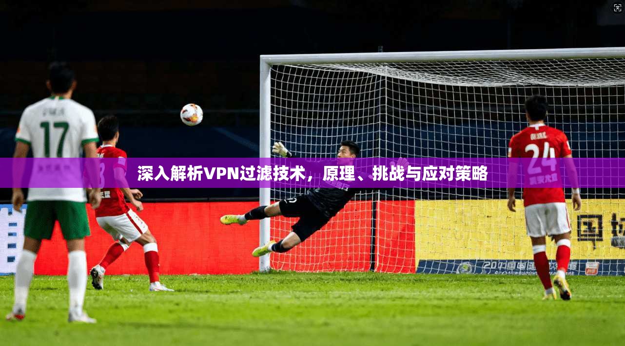 深入解析VPN过滤技术，原理、挑战与应对策略