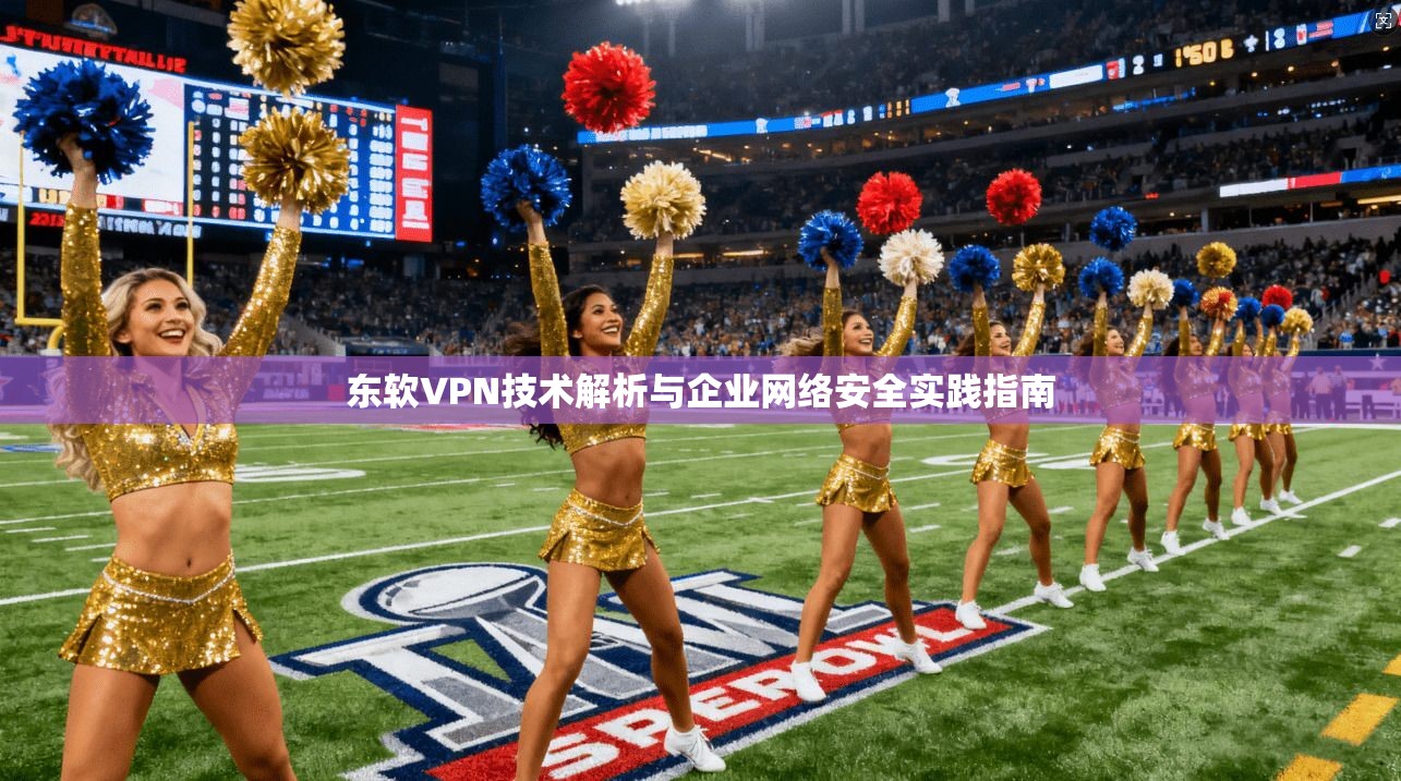 东软VPN技术解析与企业网络安全实践指南