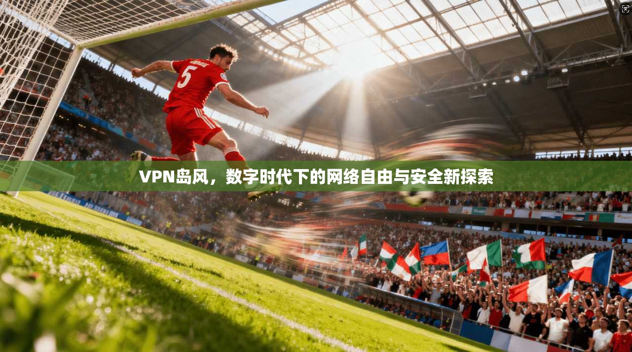 VPN岛风，数字时代下的网络自由与安全新探索