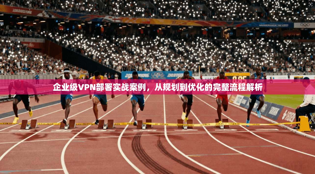 企业级VPN部署实战案例，从规划到优化的完整流程解析