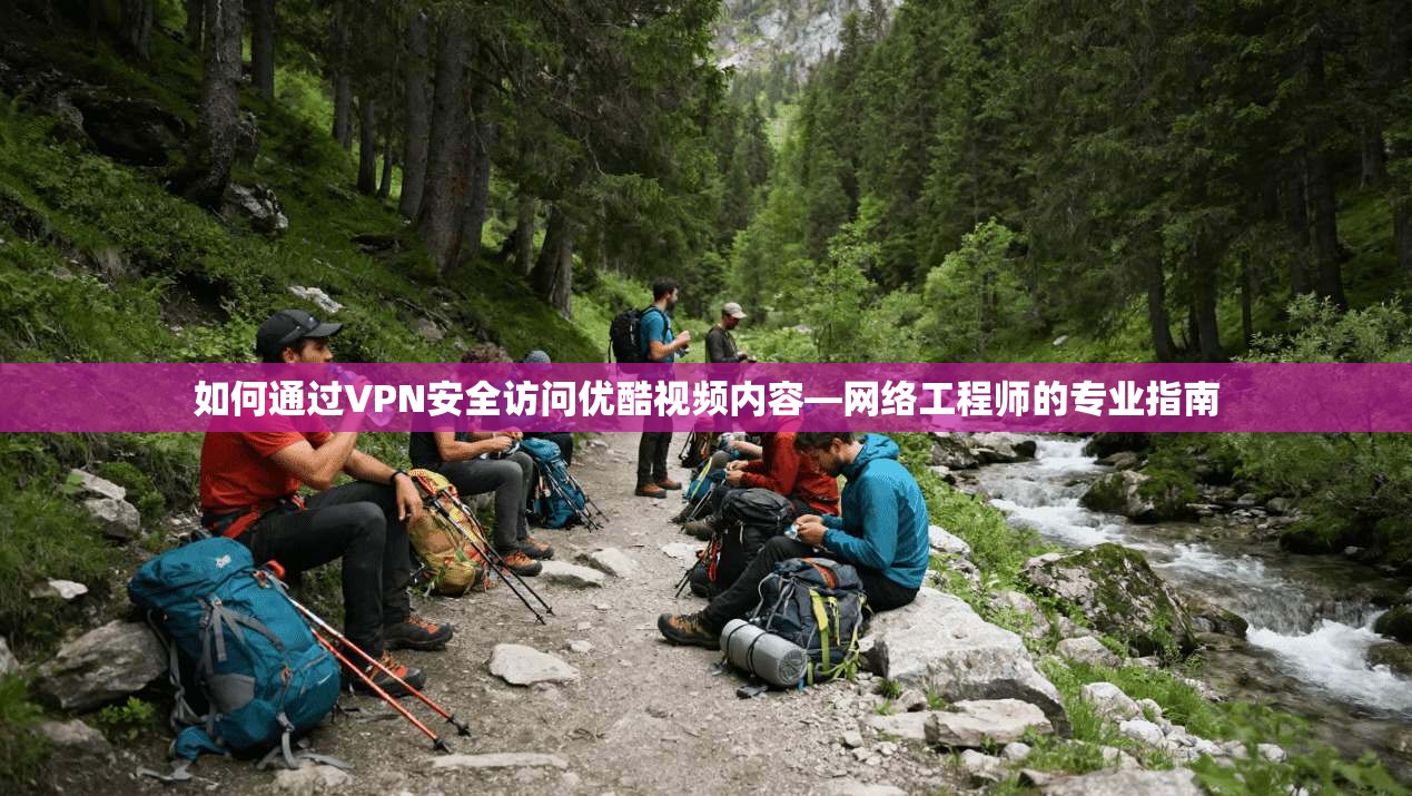 如何通过VPN安全访问优酷视频内容—网络工程师的专业指南