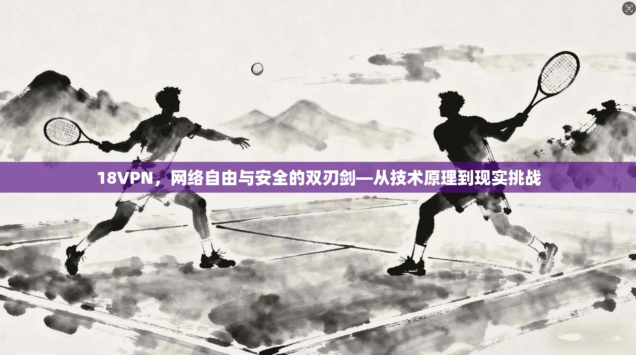 18VPN，网络自由与安全的双刃剑—从技术原理到现实挑战
