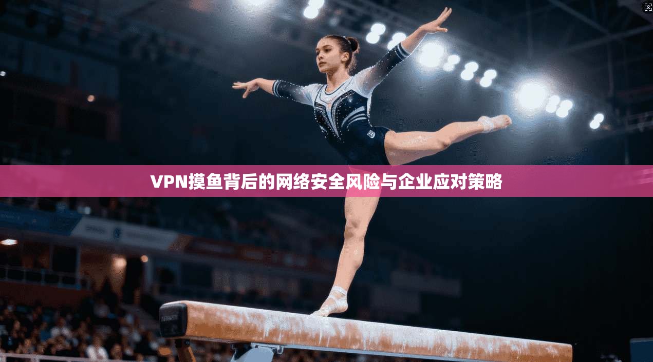 VPN摸鱼背后的网络安全风险与企业应对策略