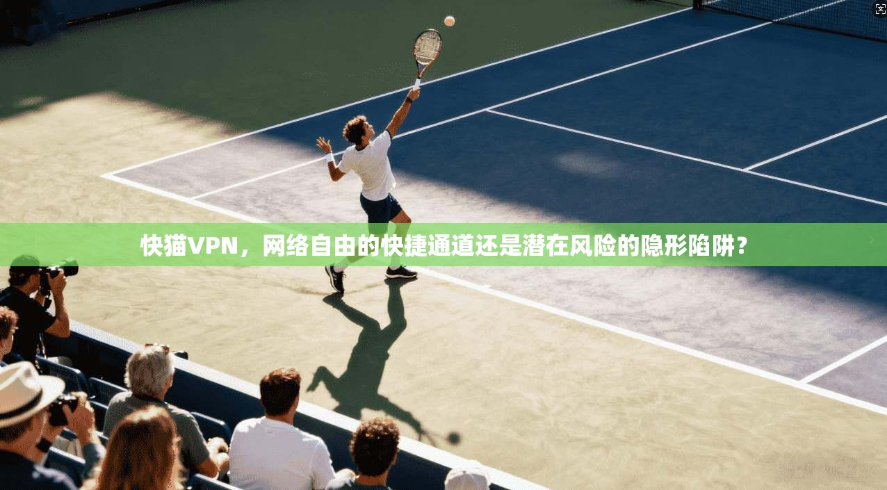 快猫VPN，网络自由的快捷通道还是潜在风险的隐形陷阱？