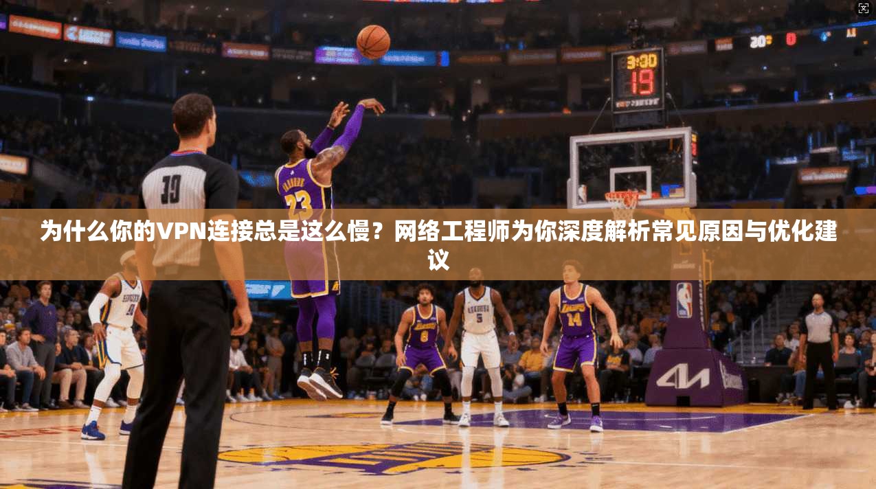 为什么你的VPN连接总是这么慢？网络工程师为你深度解析常见原因与优化建议