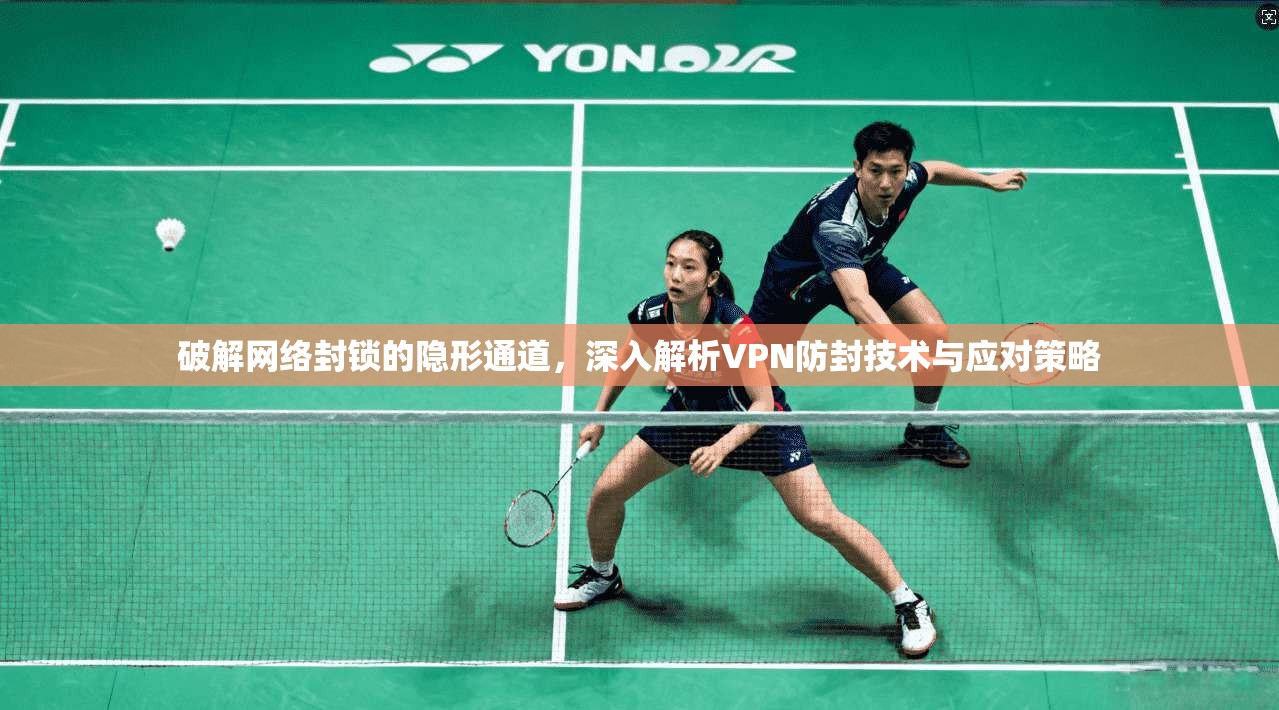 破解网络封锁的隐形通道，深入解析VPN防封技术与应对策略