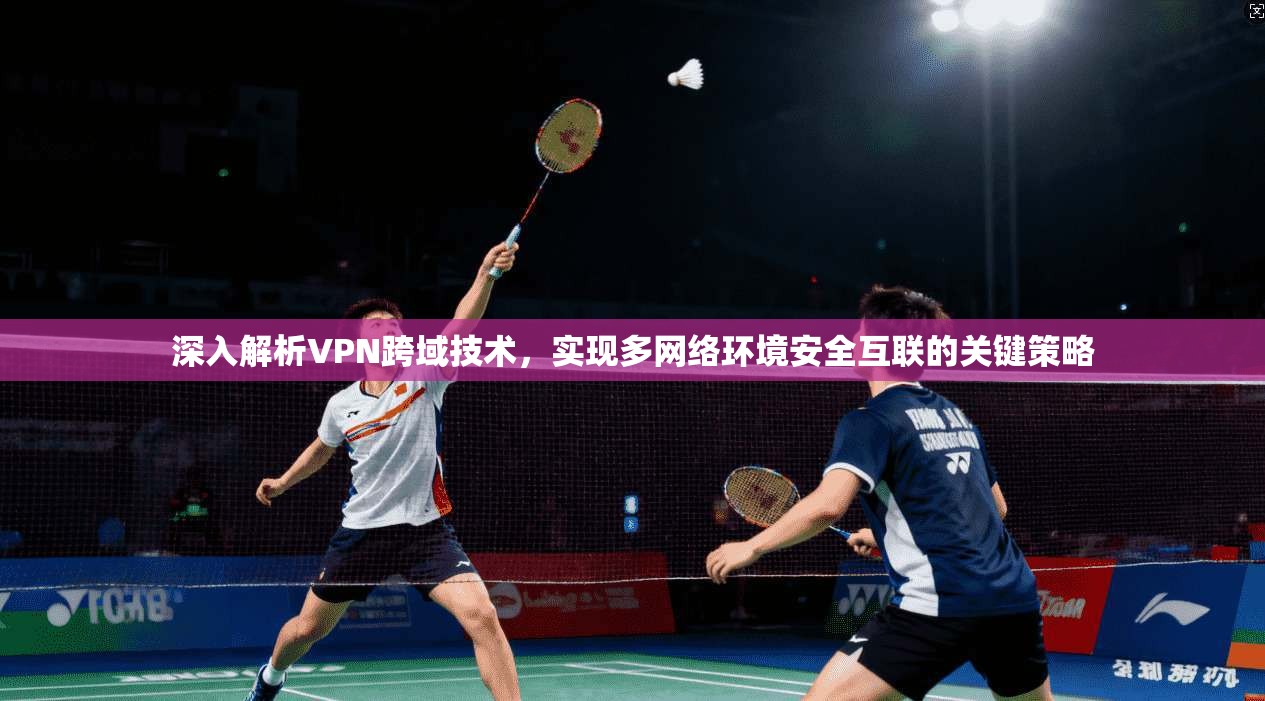 深入解析VPN跨域技术，实现多网络环境安全互联的关键策略