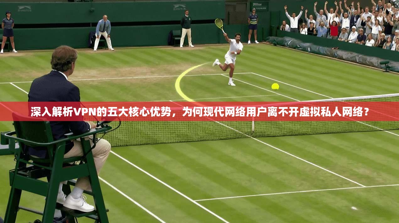 深入解析VPN的五大核心优势，为何现代网络用户离不开虚拟私人网络？