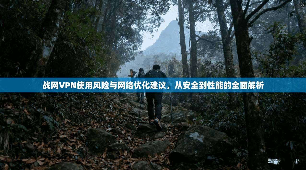 战网VPN使用风险与网络优化建议，从安全到性能的全面解析