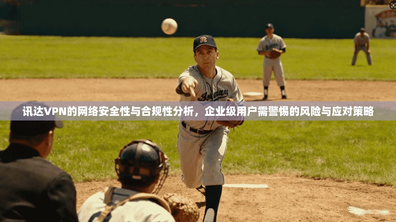 讯达VPN的网络安全性与合规性分析,企业级用户需警惕的风险与应对策略 讯达VPN的网络安全性与合规性分析,企业级用户需警惕的风险与应对策略