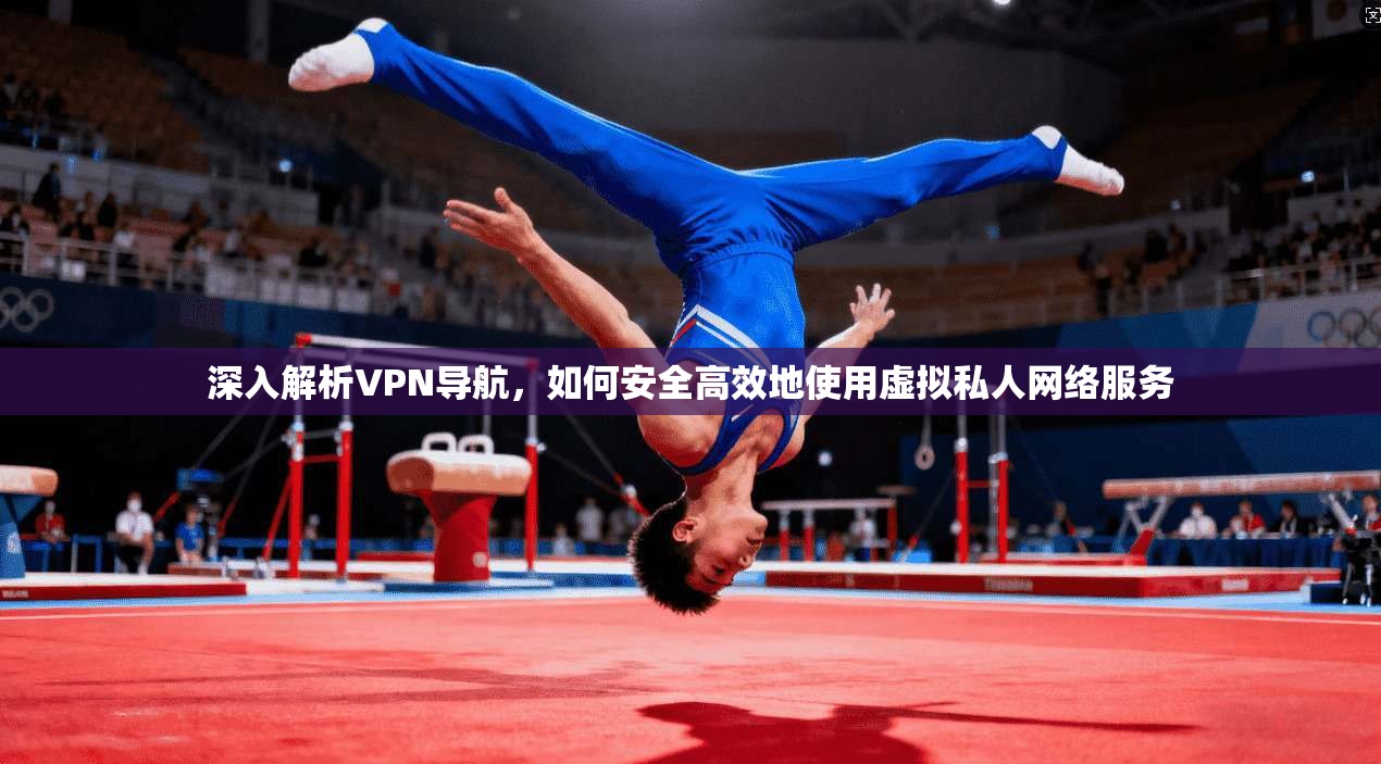 深入解析VPN导航，如何安全高效地使用虚拟私人网络服务