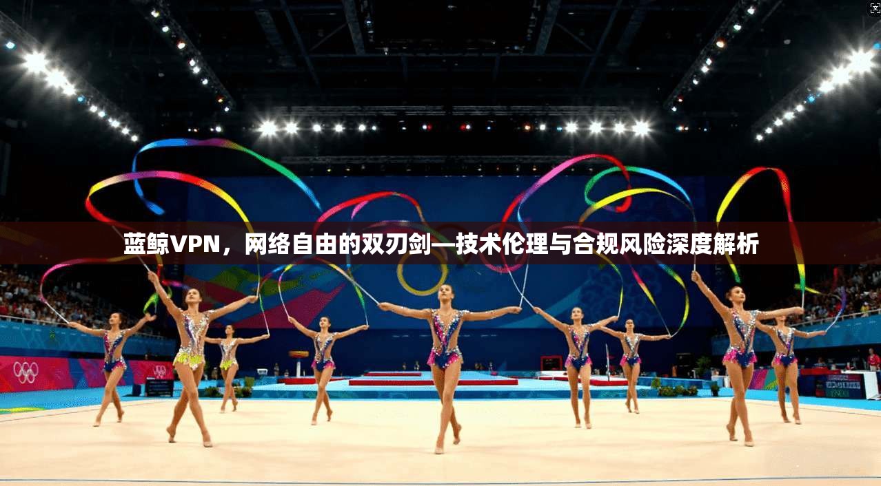 蓝鲸VPN，网络自由的双刃剑—技术伦理与合规风险深度解析