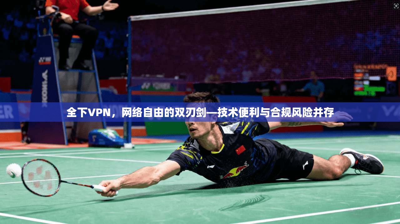 全下VPN,网络自由的双刃剑—技术便利与合规风险并存 全下VPN,网络自由的双刃剑—技术便利与合规风险并存