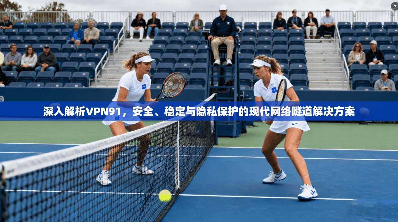 深入解析VPN91，安全、稳定与隐私保护的现代网络隧道解决方案