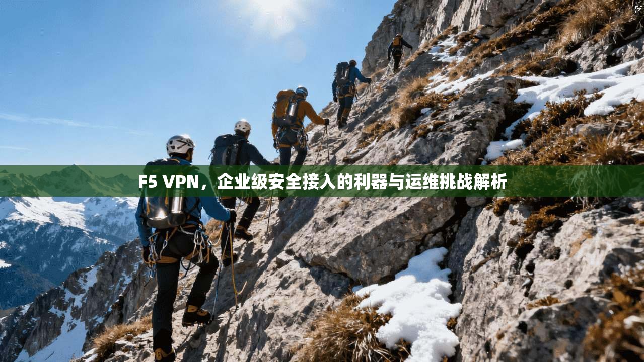 F5 VPN，企业级安全接入的利器与运维挑战解析