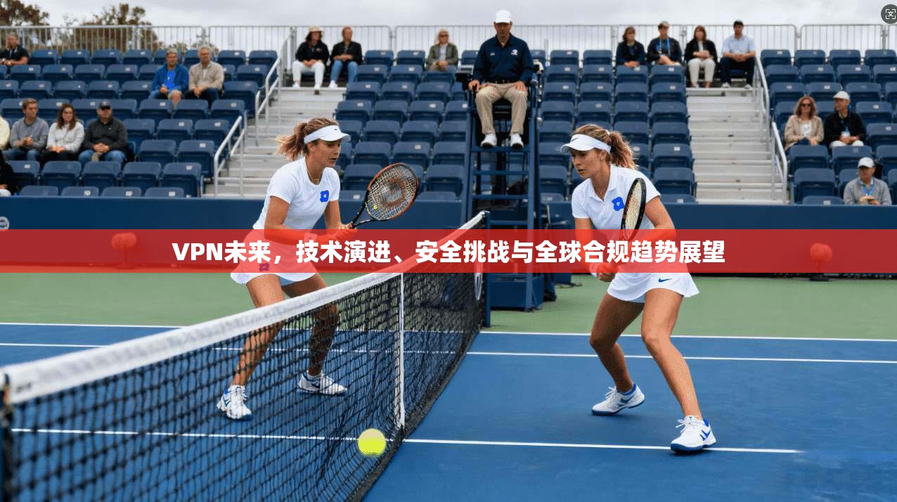VPN未来，技术演进、安全挑战与全球合规趋势展望