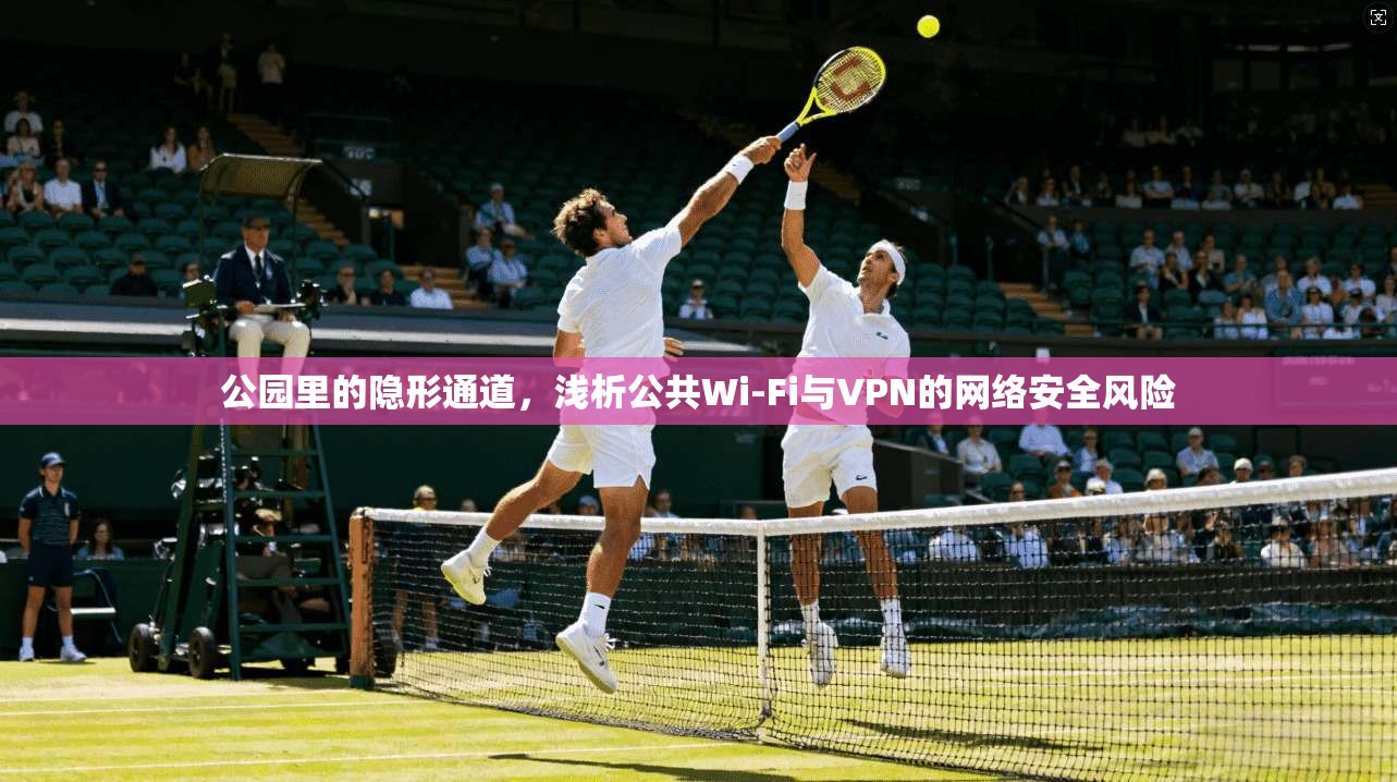 公园里的隐形通道，浅析公共Wi-Fi与VPN的网络安全风险