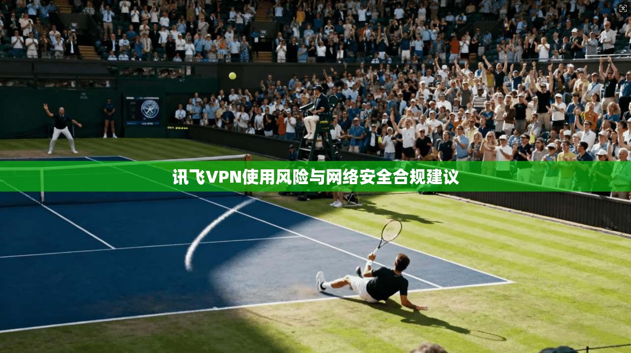 讯飞VPN使用风险与网络安全合规建议