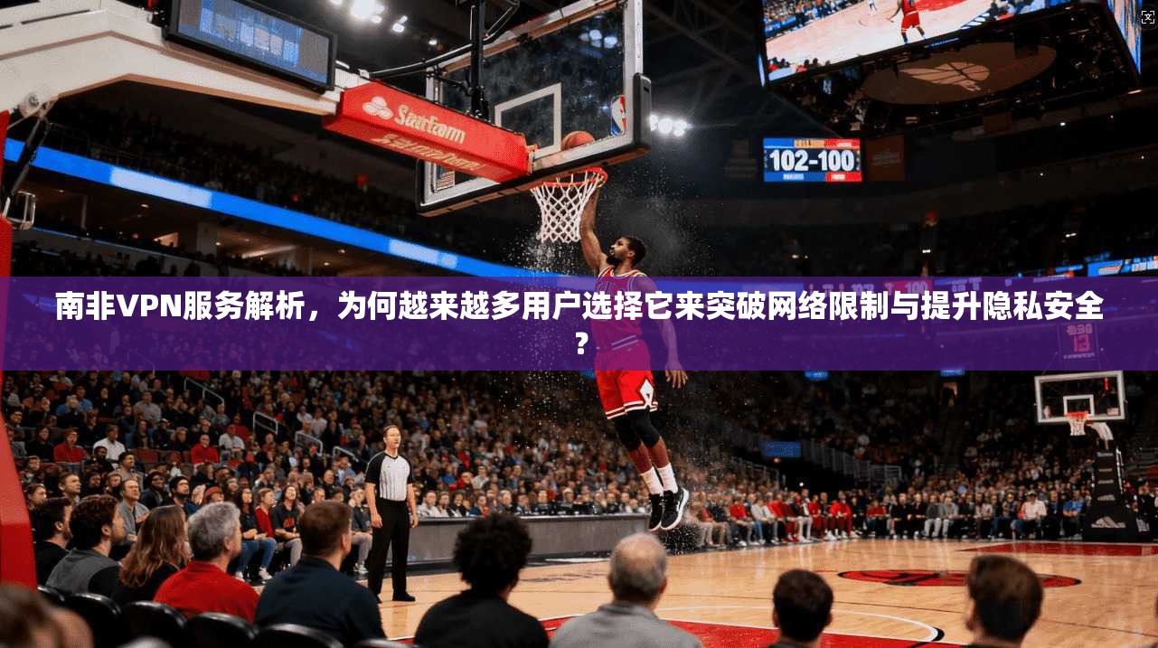 南非VPN服务解析，为何越来越多用户选择它来突破网络限制与提升隐私安全？