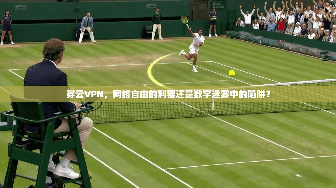 穿云VPN，网络自由的利器还是数字迷雾中的陷阱？