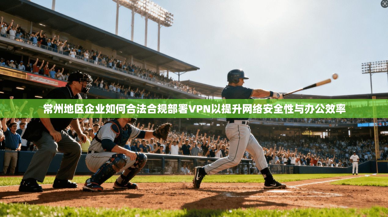 常州地区企业如何合法合规部署VPN以提升网络安全性与办公效率